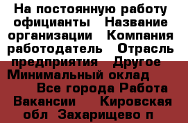 На постоянную работу официанты › Название организации ­ Компания-работодатель › Отрасль предприятия ­ Другое › Минимальный оклад ­ 18 000 - Все города Работа » Вакансии   . Кировская обл.,Захарищево п.